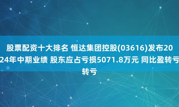股票配资十大排名 恒达集团控股(03616)发布2024年中期业绩 股东应占亏损5071.8万元 同比盈转亏