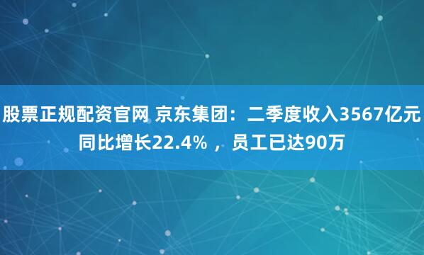 股票正规配资官网 京东集团：二季度收入3567亿元同比增长22.4% ，员工已达90万