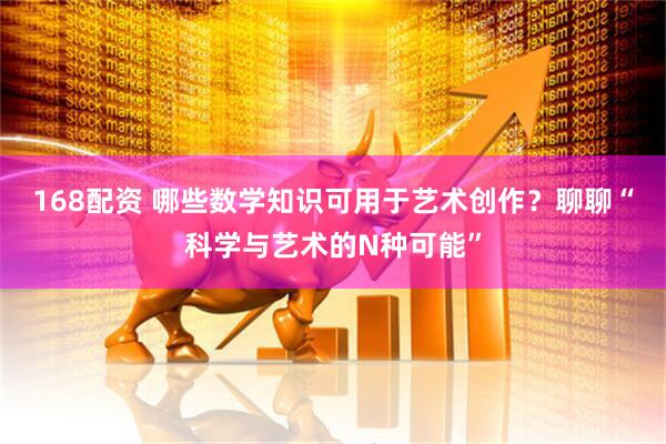 168配资 哪些数学知识可用于艺术创作？聊聊“科学与艺术的N种可能”