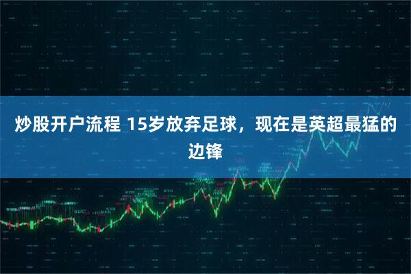 炒股开户流程 15岁放弃足球，现在是英超最猛的边锋