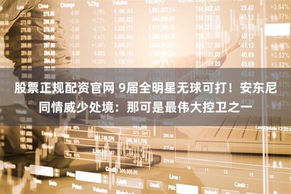 股票正规配资官网 9届全明星无球可打！安东尼同情威少处境：那可是最伟大控卫之一