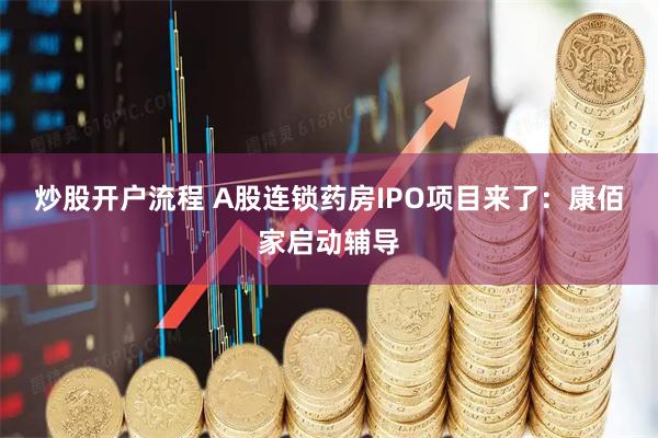 炒股开户流程 A股连锁药房IPO项目来了：康佰家启动辅导