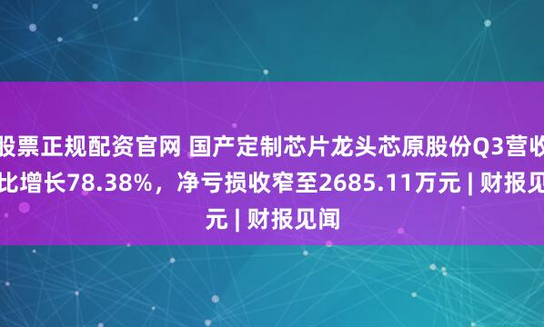股票正规配资官网 国产定制芯片龙头芯原股份Q3营收同比增长78.38%，净亏损收窄至2685.11万元 | 财报见闻