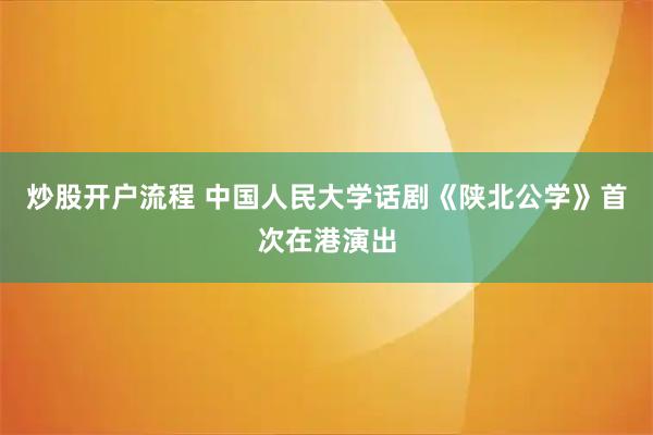 炒股开户流程 中国人民大学话剧《陕北公学》首次在港演出