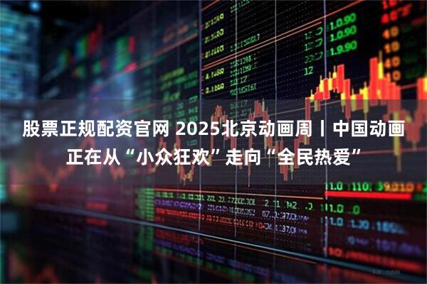 股票正规配资官网 2025北京动画周丨中国动画正在从“小众狂欢”走向“全民热爱”