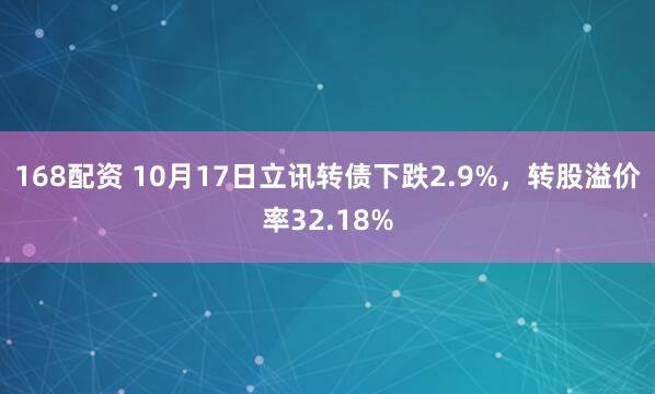 168配资 10月17日立讯转债下跌2.9%，转股溢价率32.18%