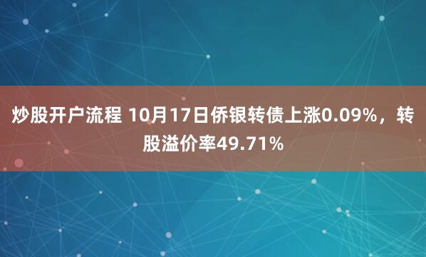 炒股开户流程 10月17日侨银转债上涨0.09%,转股溢价率49.71%