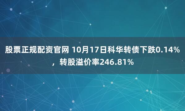 股票正规配资官网 10月17日科华转债下跌0.14%,转股溢价率246.81%