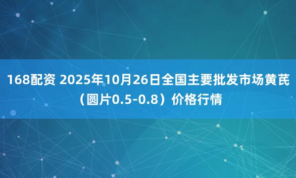 168配资 2025年10月26日全国主要批发市场黄芪（圆片0.5-0.8）价格行情