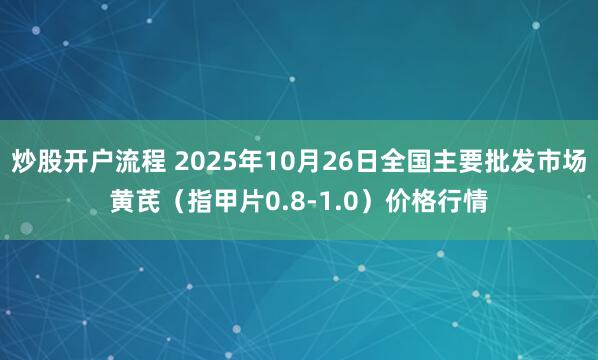 炒股开户流程 2025年10月26日全国主要批发市场黄芪（指甲片0.8-1.0）价格行情