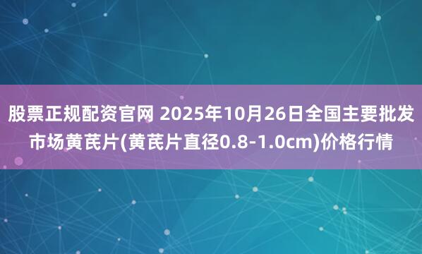股票正规配资官网 2025年10月26日全国主要批发市场黄芪片(黄芪片直径0.8-1.0cm)价格行情