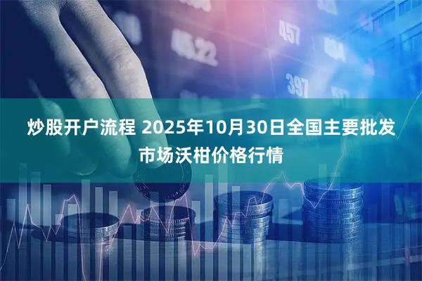 炒股开户流程 2025年10月30日全国主要批发市场沃柑价格行情