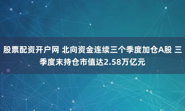 股票配资开户网 北向资金连续三个季度加仓A股 三季度末持仓市值达2.58万亿元