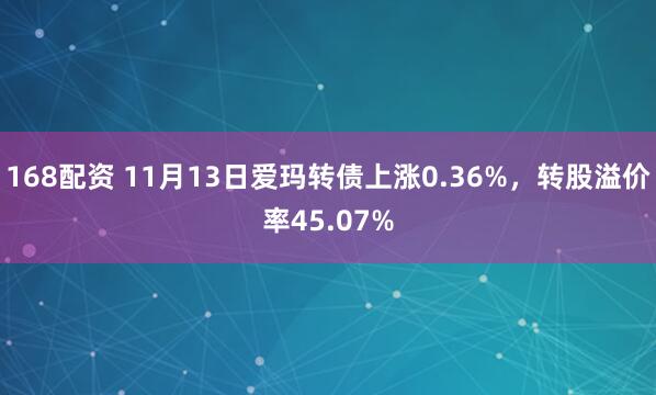 168配资 11月13日爱玛转债上涨0.36%，转股溢价率45.07%