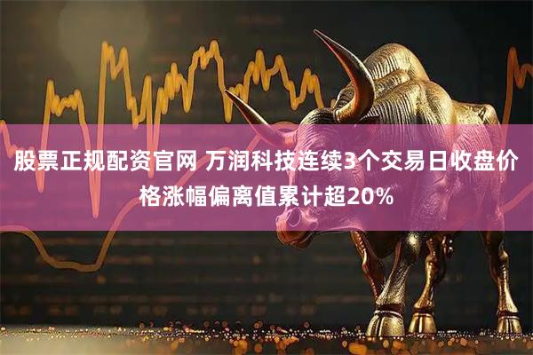 股票正规配资官网 万润科技连续3个交易日收盘价格涨幅偏离值累计超20%