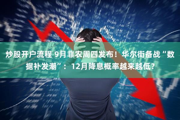 炒股开户流程 9月非农周四发布！华尔街备战“数据补发潮”：12月降息概率越来越低？