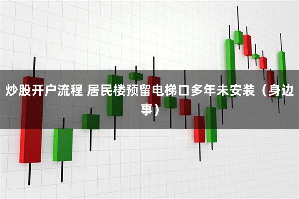 炒股开户流程 居民楼预留电梯口多年未安装（身边事）