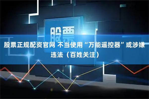 股票正规配资官网 不当使用“万能遥控器”或涉嫌违法（百姓关注）