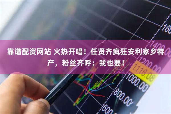 靠谱配资网站 火热开唱！任贤齐疯狂安利家乡特产，粉丝齐呼：我也要！