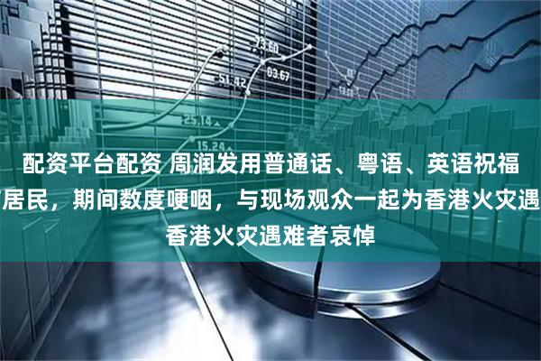 配资平台配资 周润发用普通话、粤语、英语祝福香港大埔居民，期间数度哽咽，与现场观众一起为香港火灾遇难者哀悼
