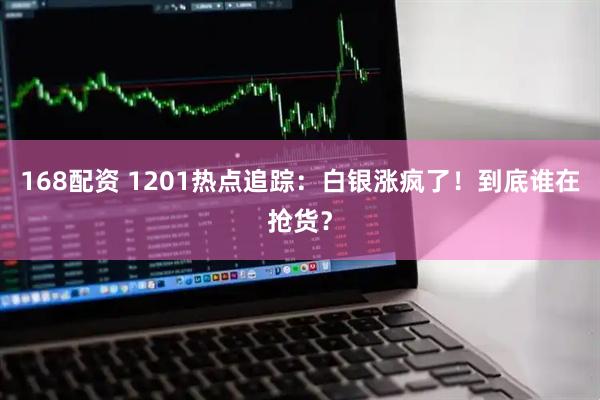 168配资 1201热点追踪：白银涨疯了！到底谁在抢货？