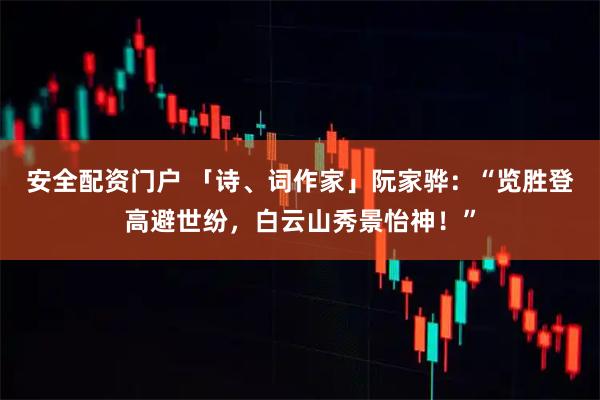 安全配资门户 「诗、词作家」阮家骅：“览胜登高避世纷，白云山秀景怡神！”