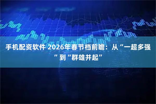 手机配资软件 2026年春节档前瞻：从“一超多强”到“群雄并起”