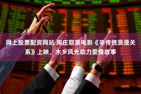 网上股票配资网站 周庄取景电影《非传统浪漫关系》上映，水乡风光助力爱情故事