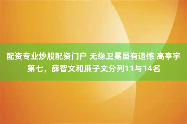 配资专业炒股配资门户 无缘卫冕虽有遗憾 高亭宇第七，薛智文和廉子文分列11与14名