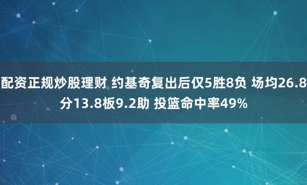配资正规炒股理财 约基奇复出后仅5胜8负 场均26.8分13.8板9.2助 投篮命中率49%