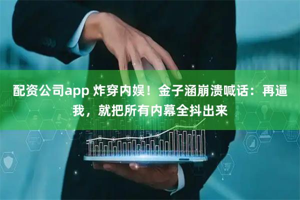 配资公司app 炸穿内娱！金子涵崩溃喊话：再逼我，就把所有内幕全抖出来