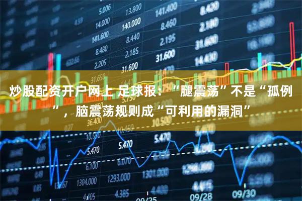 炒股配资开户网上 足球报：“腿震荡”不是“孤例”，脑震荡规则成“可利用的漏洞”