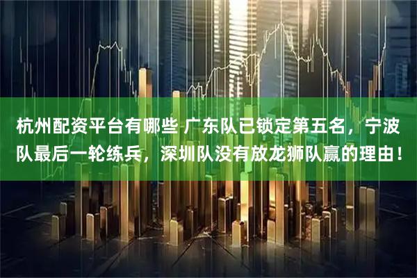 杭州配资平台有哪些 广东队已锁定第五名，宁波队最后一轮练兵，深圳队没有放龙狮队赢的理由！