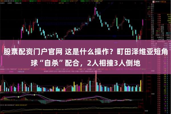 股票配资门户官网 这是什么操作？町田泽维亚短角球“自杀”配合，2人相撞3人倒地