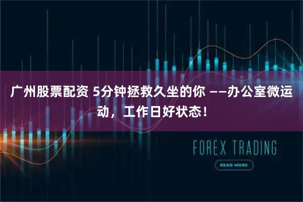 广州股票配资 5分钟拯救久坐的你 ——办公室微运动，工作日好状态！
