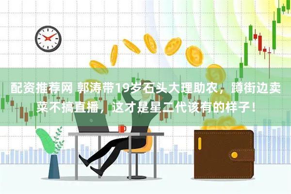 配资推荐网 郭涛带19岁石头大理助农，蹲街边卖菜不搞直播，这才是星二代该有的样子！