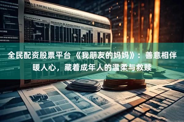 全民配资股票平台 《我朋友的妈妈》：善意相伴暖人心，藏着成年人的温柔与救赎