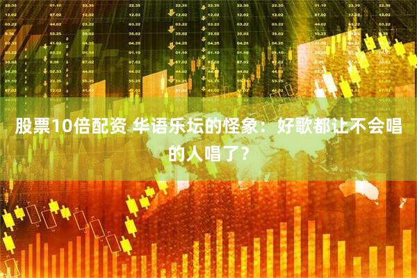 股票10倍配资 华语乐坛的怪象：好歌都让不会唱的人唱了？