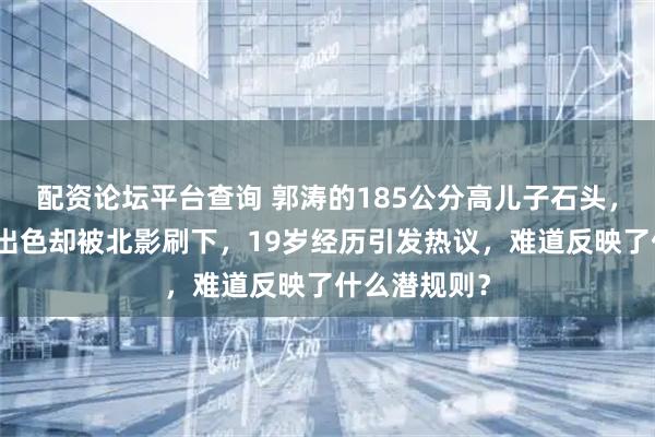 配资论坛平台查询 郭涛的185公分高儿子石头，专业课成绩出色却被北影刷下，19岁经历引发热议，难道反映了什么潜规则？