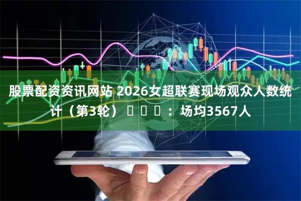 股票配资资讯网站 2026女超联赛现场观众人数统计（第3轮） ​​​：场均3567人