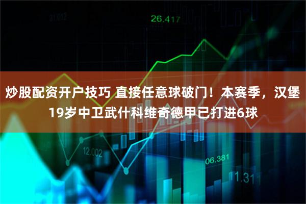炒股配资开户技巧 直接任意球破门！本赛季，汉堡19岁中卫武什科维奇德甲已打进6球