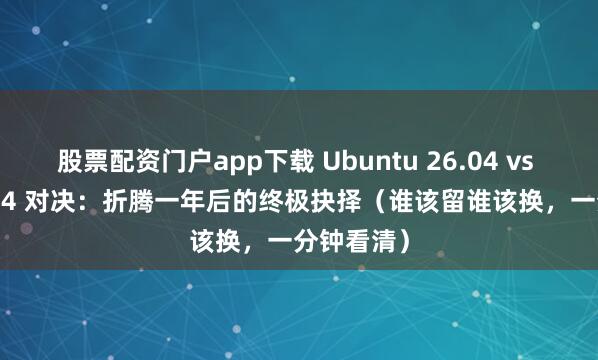 股票配资门户app下载 Ubuntu 26.04 vs Fedora 44 对决：折腾一年后的终极抉择（谁该留谁该换，一分钟看清）