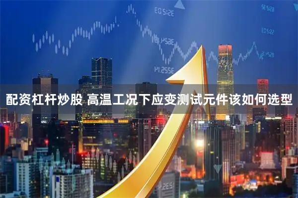 配资杠杆炒股 高温工况下应变测试元件该如何选型