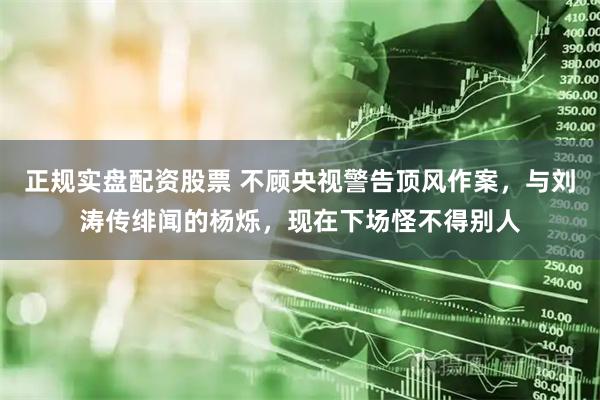 正规实盘配资股票 不顾央视警告顶风作案，与刘涛传绯闻的杨烁，现在下场怪不得别人
