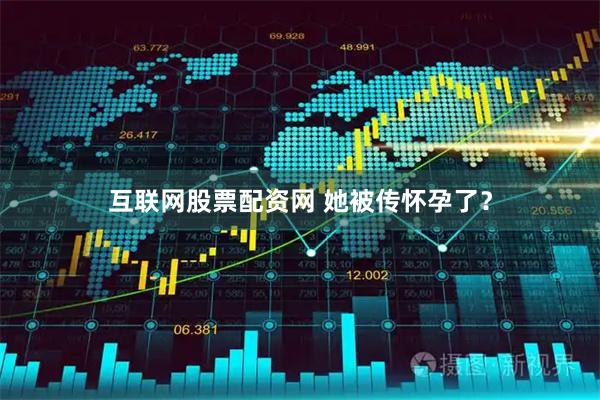互联网股票配资网 她被传怀孕了？