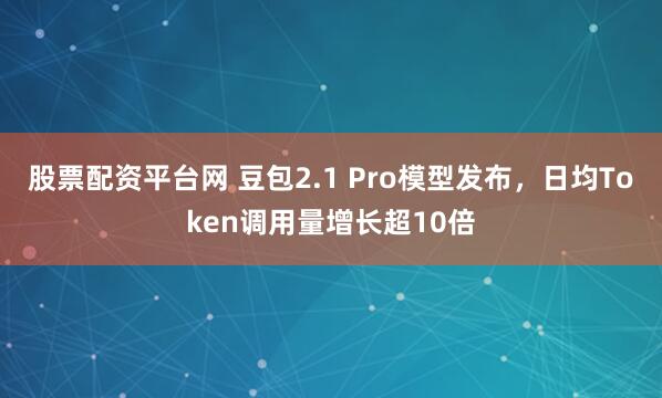 股票配资平台网 豆包2.1 Pro模型发布，日均Token调用量增长超10倍