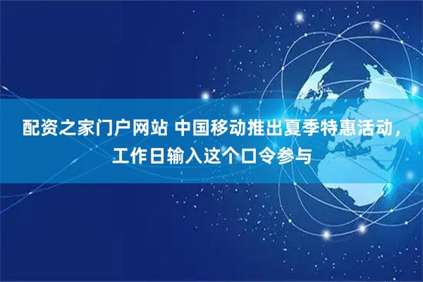 配资之家门户网站 中国移动推出夏季特惠活动，工作日输入这个口令参与