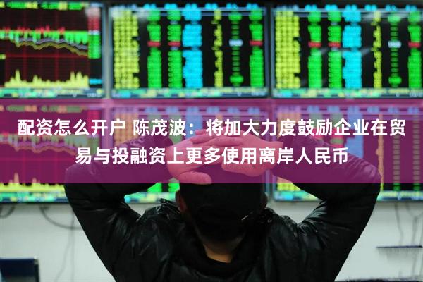 配资怎么开户 陈茂波：将加大力度鼓励企业在贸易与投融资上更多使用离岸人民币