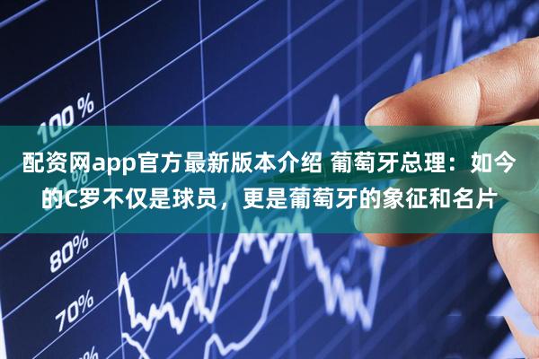 配资网app官方最新版本介绍 葡萄牙总理：如今的C罗不仅是球员，更是葡萄牙的象征和名片