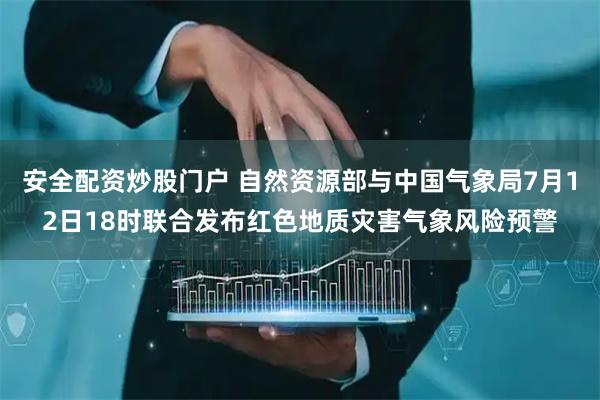 安全配资炒股门户 自然资源部与中国气象局7月12日18时联合发布红色地质灾害气象风险预警